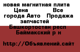 новая магнитная плита › Цена ­ 10 000 - Все города Авто » Продажа запчастей   . Башкортостан респ.,Баймакский р-н